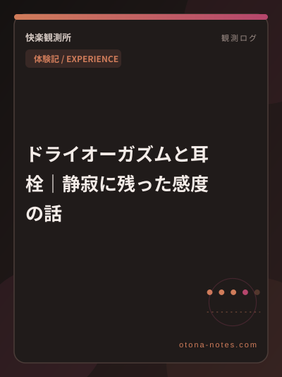 ドライオーガズムと耳栓｜静寂に残った感度の話